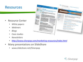 Resources


• Resource Center
   •   White papers
   •   Webinars
   •   Blogs
   •   Case studies
   •   Newsletters
   •   http://www.silverpop.com/marketing-resources/index.html
• Many presentations on SlideShare
   • www.slideshare.net/Silverpop
 