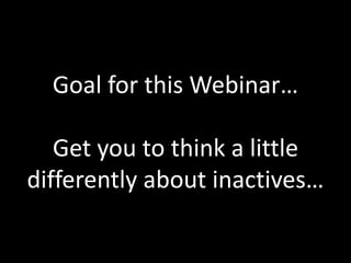 Goal for this Webinar…

   Get you to think a little
differently about inactives…
 