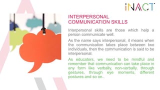 INTERPERSONAL
COMMUNICATION SKILLS
Interpersonal skills are those which help a
person communicate well.
As the name says i...