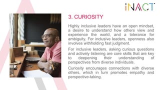 3. CURIOSITY
Highly inclusive leaders have an open mindset,
a desire to understand how others view and
experience the worl...