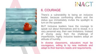 6. COURAGE
There’s a vulnerability to being an inclusive
leader, because confronting others and the
status quo immediately...