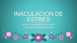 INACULACION DE
ESTRES
WENDY VIVIANA BUITRAGO HUESO
LINA MARIA GANTIVA MERCHAN
 
