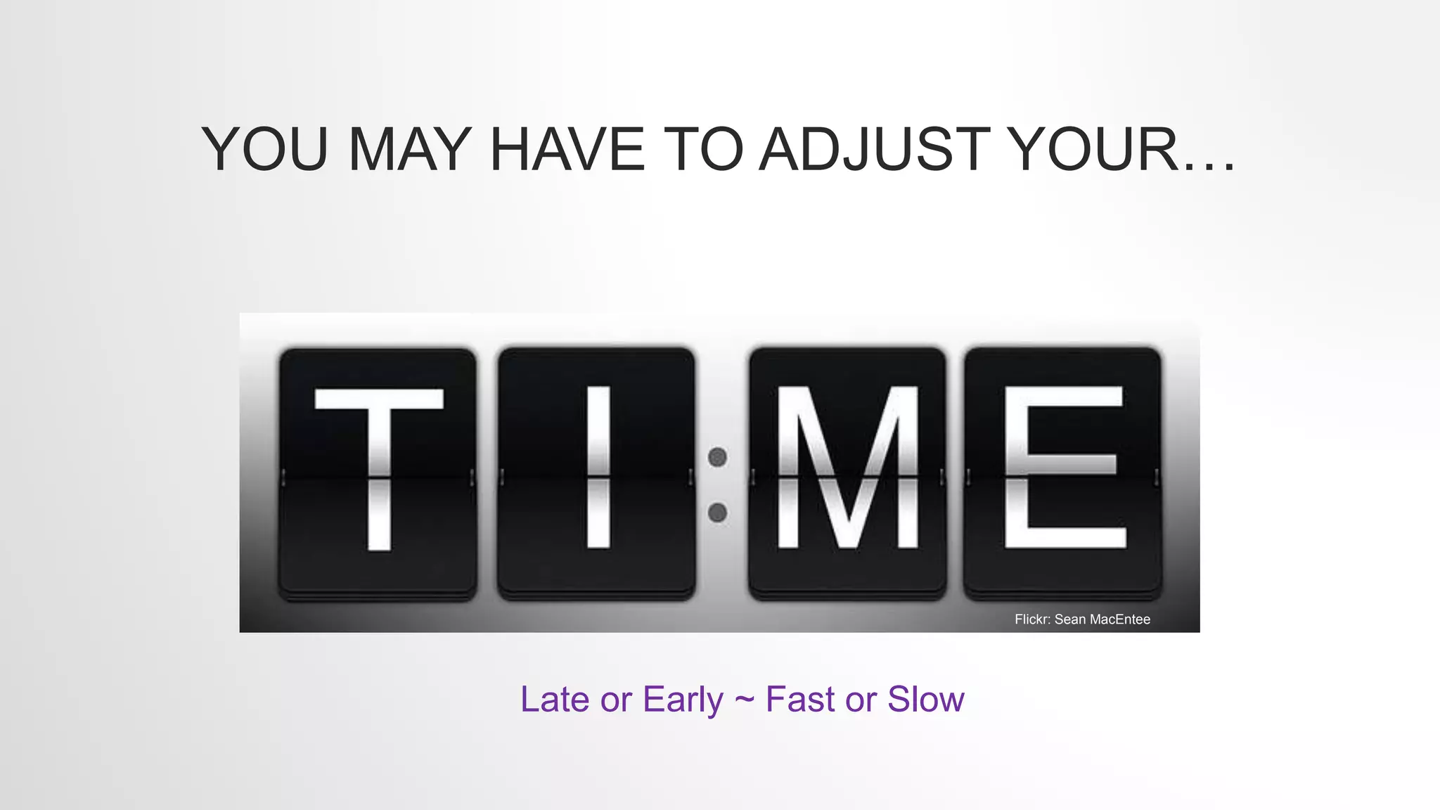 YOU MAY HAVE TO ADJUST YOUR…
Flickr: Sean MacEntee
Late or Early ~ Fast or Slow
 