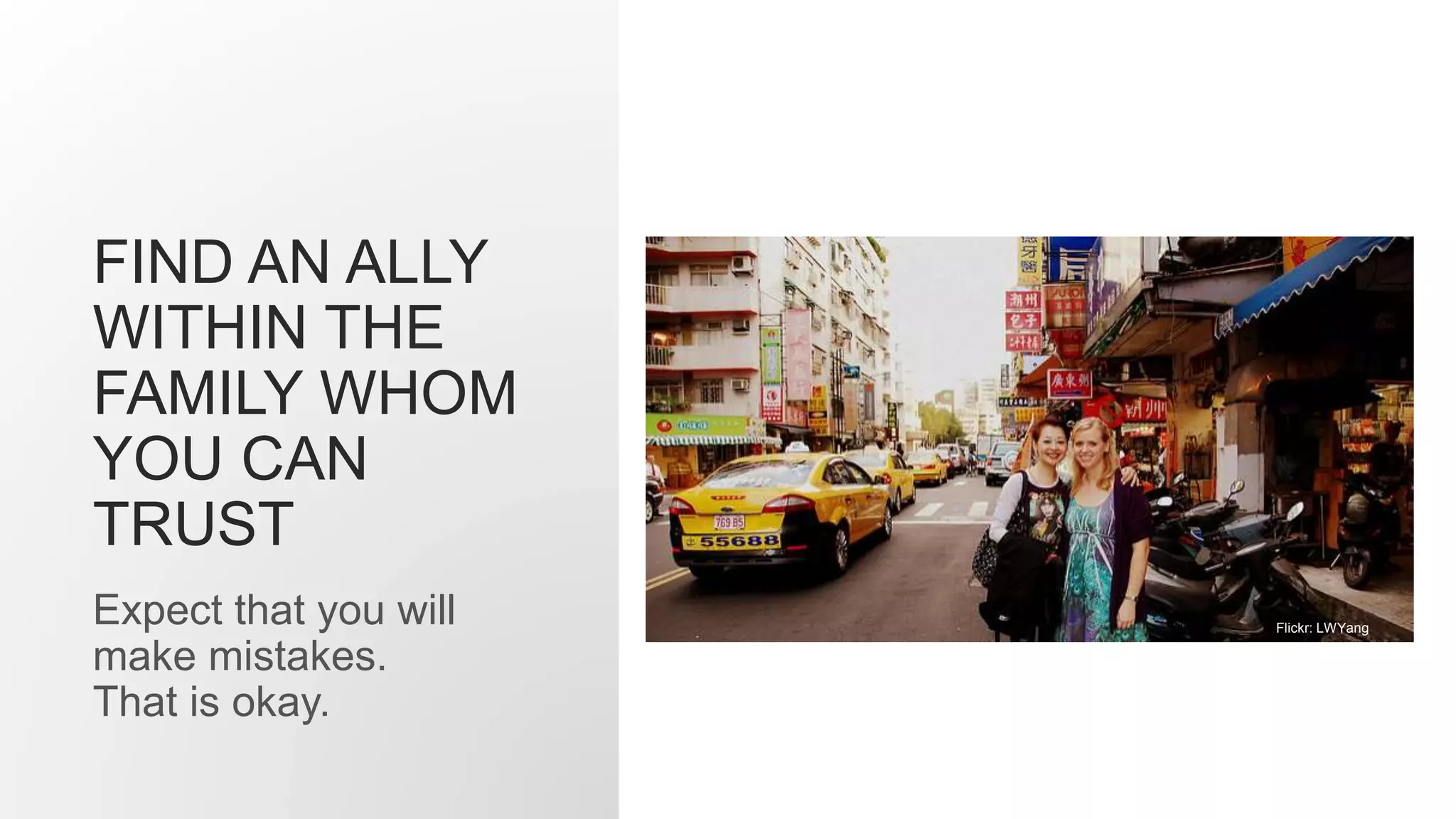 FIND AN ALLY
WITHIN THE
FAMILY WHOM
YOU CAN
TRUST
Expect that you will
make mistakes.
That is okay.
Flickr: LWYang
 