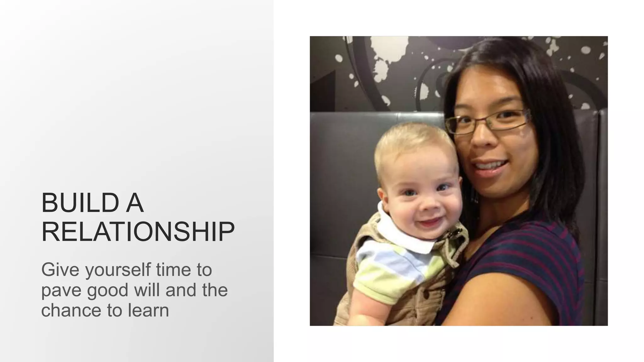 BUILD A
RELATIONSHIP
Give yourself time to
pave good will and the
chance to learn
 