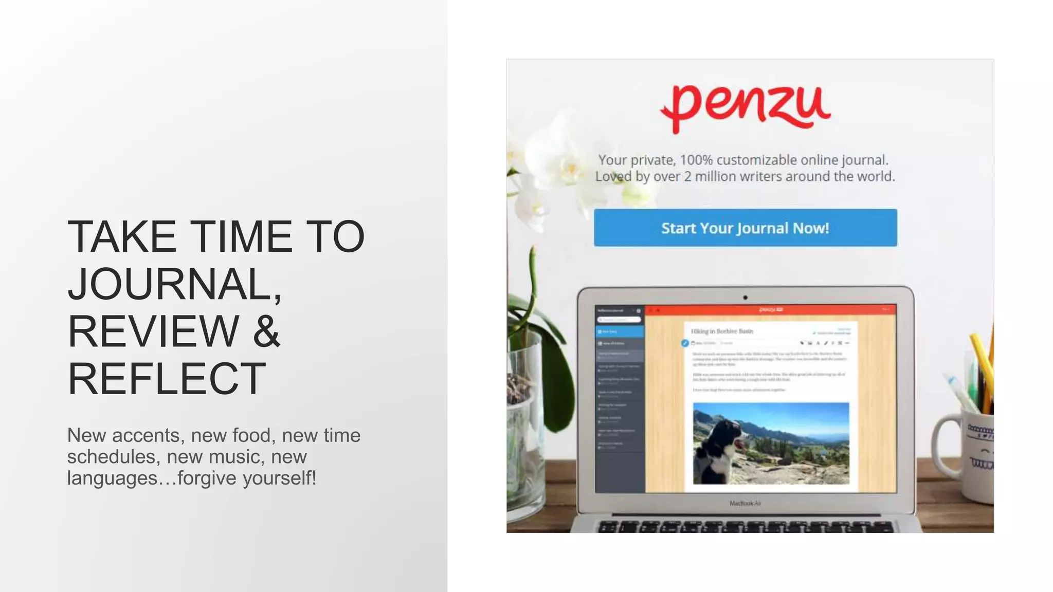 TAKE TIME TO
JOURNAL,
REVIEW &
REFLECT
New accents, new food, new time
schedules, new music, new
languages…forgive yourself!
 