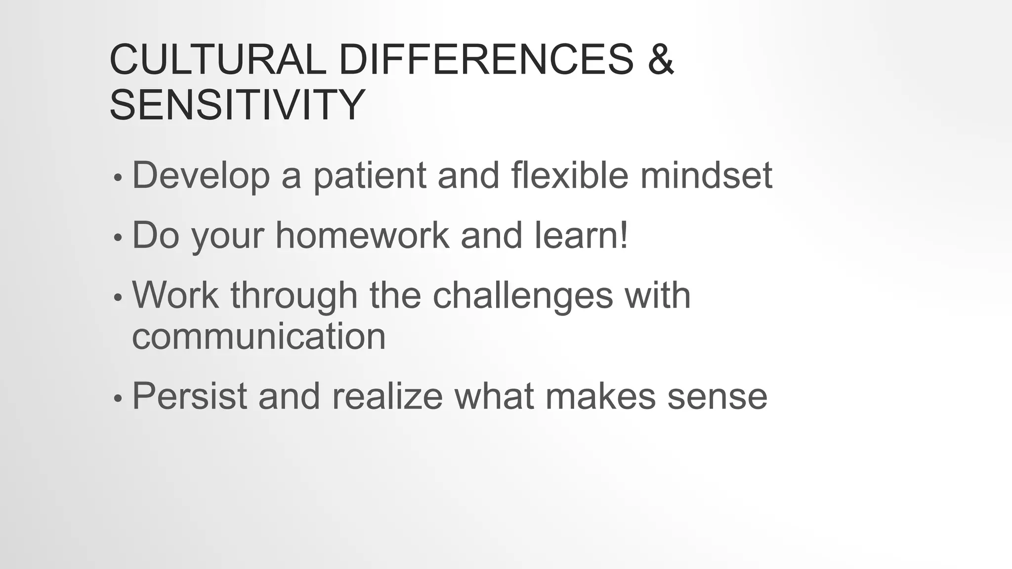 CULTURAL DIFFERENCES &
SENSITIVITY
• Develop a patient and flexible mindset
• Do your homework and learn!
• Work through the challenges with
communication
• Persist and realize what makes sense
 