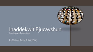 Inaddekwit Ejucayshun(Inadequate Education)
By: Michael Burnie & Evan Pugh
 