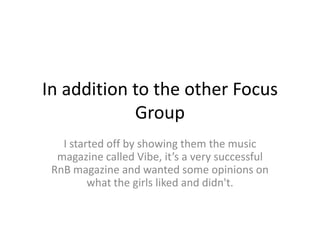 In addition to the other Focus
            Group
   I started off by showing them the music
  magazine called Vibe, it’s a very successful
 RnB magazine and wanted some opinions on
         what the girls liked and didn't.
 