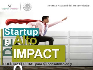 Instituto Nacional del Emprendedor
Instituto Nacional del Emprendedor
POLÍTICA FEDERAL para su consolidación y
crecimiento
IMPACT
DE
Alto
Startup
s
 