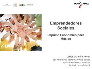 Emprendedores 
Sociales 
Impulso Económico para 
México 
Carlos 
Gramillo 
Flores 
3er 
Foro 
de 
la 
Red 
de 
Servicio 
Social 
Ins2tuto 
Politécnico 
Nacional 
24 
de 
Octubre 
de 
2014 
 
