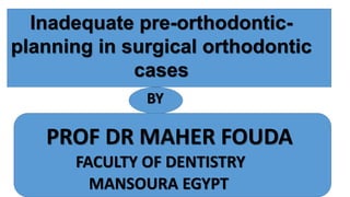 Inadequate pre-orthodontic-
planning in surgical orthodontic
cases
BY
PROF DR MAHER FOUDA
FACULTY OF DENTISTRY
MANSOURA EGYPT
 
