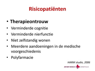 Risicopatiënten
• Therapieontrouw
• Verminderde cognitie
• Verminderde nierfunctie
• Niet zelfstandig wonen
• Meerdere aandoeningen in de medische
voorgeschiedenis
• Polyfarmacie
HARM studie, 2006
 