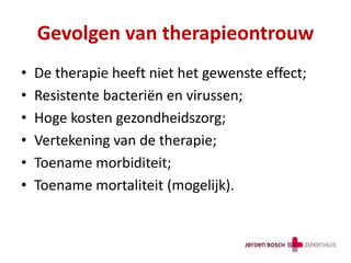 Gevolgen van therapieontrouw
• De therapie heeft niet het gewenste effect;
• Resistente bacteriën en virussen;
• Hoge kosten gezondheidszorg;
• Vertekening van de therapie;
• Toename morbiditeit;
• Toename mortaliteit (mogelijk).
 