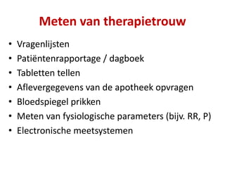 Meten van therapietrouw
• Vragenlijsten
• Patiëntenrapportage / dagboek
• Tabletten tellen
• Aflevergegevens van de apotheek opvragen
• Bloedspiegel prikken
• Meten van fysiologische parameters (bijv. RR, P)
• Electronische meetsystemen
 