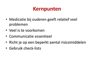Kernpunten
• Medicatie bij ouderen geeft relatief veel
problemen
• Veel is te voorkomen
• Communicatie essentieel
• Richt je op een beperkt aantal risicomiddelen
• Gebruik check-lists
 