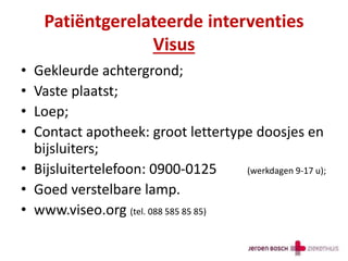 Patiëntgerelateerde interventies
Visus
• Gekleurde achtergrond;
• Vaste plaatst;
• Loep;
• Contact apotheek: groot lettertype doosjes en
bijsluiters;
• Bijsluitertelefoon: 0900-0125 (werkdagen 9-17 u);
• Goed verstelbare lamp.
• www.viseo.org (tel. 088 585 85 85)
 