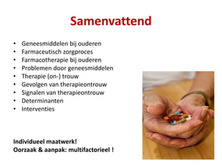 Samenvattend
• Geneesmiddelen bij ouderen
• Farmaceutisch zorgproces
• Farmacotherapie bij ouderen
• Problemen door geneesmiddelen
• Therapie (on-) trouw
• Gevolgen van therapieontrouw
• Signalen van therapieontrouw
• Determinanten
• Interventies
Individueel maatwerk!
Oorzaak & aanpak: multifactorieel !
 