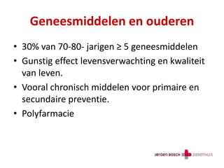 Geneesmiddelen en ouderen
• 30% van 70-80- jarigen ≥ 5 geneesmiddelen
• Gunstig effect levensverwachting en kwaliteit
van leven.
• Vooral chronisch middelen voor primaire en
secundaire preventie.
• Polyfarmacie
 