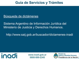 www.inadi.gob.ar
0800-999-2345
Búsqueda de dictámenes
Sistema Argentino de Información Jurídica del
Ministerio de Justicia y Derechos Humanos.
http://www.saij.gob.ar/buscador/dictamenes-inadi
Guía de Servicios y Trámites
 
