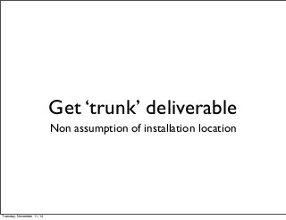 Get ‘trunk’ deliverable 
Non assumption of installation location 
Tuesday, November 11, 14 
 
