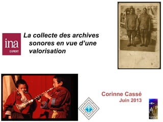 Corinne Cassé
Juin 2013
La collecte des archives
sonores en vue d’une
valorisation
 