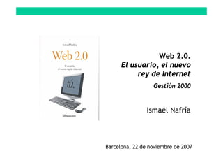 Web 2.0.
El usuario, el nuevo
rey de Internet
Gestión 2000
Ismael Nafría
Barcelona, 22 de noviembre de 2007
 