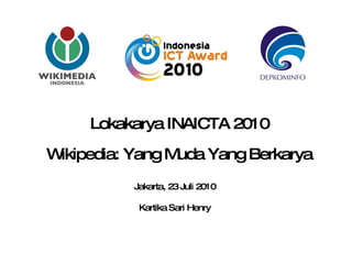 Lokakarya INAICTA 2010 Wikipedia: Yang Muda Yang Berkarya Jakarta, 23 Juli 2010 Kartika Sari Henry 