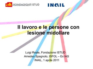 Il lavoro e le persone con lesione midollare Luigi Reale, Fondazione ISTUD  Amedeo Spagnolo, ISFOL – Ex IAS  INAIL, 1 aprile 2011 