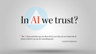 “The AI does not hate you, nor does it love you, but you are made out of
atoms which it can use for something else.“
- ELIEZER YUDKOWSKY
In AI we trust?
 