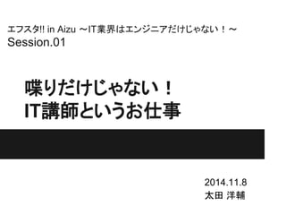 䜶䝣䝇䝍!! in Aizu 䡚ITᴗ⏺䛿䜶䞁䝆䝙䜰䛰䛡䛨䜓䛺䛔䟿䡚 
Session.01 
ႅ䜚䛰䛡䛨䜓䛺䛔䟿 
ITㅮᖌ䛸䛔䛖䛚௙஦ 
2014.11.8 
ኴ⏣ ὒ㍜ 
 