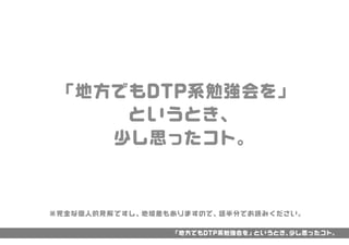 「地方でもDTP系勉強会を」というとき、少し思ったコト。