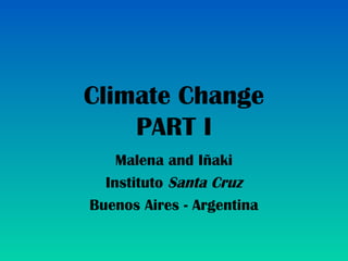 Climate Change
    PART I
    Malena and Iñaki
  Instituto Santa Cruz
Buenos Aires - Argentina
 