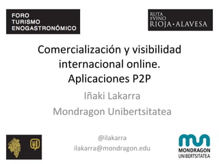 Comercialización	
  y	
  visibilidad	
  
internacional	
  online.	
  
Aplicaciones	
  P2P	
  
Iñaki	
  Lakarra	
  
Mondragon	
  Unibertsitatea	
  
	
  
@ilakarra	
  
ilakarra@mondragon.edu	
  
 