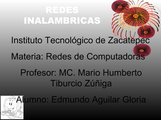 REDES
INALAMBRICAS
Instituto Tecnológico de Zacatepec
Materia: Redes de Computadoras
Profesor: MC. Mario Humberto
Tiburcio Zúñiga
Alumno: Edmundo Aguilar Gloria
 