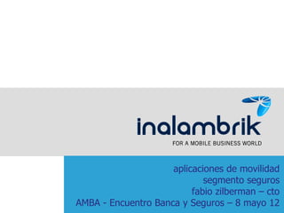 aplicaciones de movilidad
                             segmento seguros
                          fabio zilberman – cto
AMBA - Encuentro Banca y Seguros – 8 mayo 12
 
