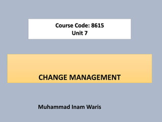 CHANGE MANAGEMENT
Course Code: 8615
Unit 7
Muhammad Inam Waris
 