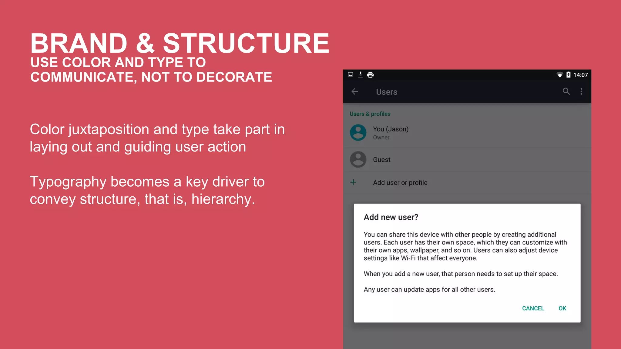 BRAND & STRUCTURE 
26 
USE COLOR AND TYPE TO 
COMMUNICATE, NOT TO DECORATE 
Color juxtaposition and type take part in 
laying out and guiding user action 
Typography becomes a key driver to 
convey structure, that is, hierarchy. 
 