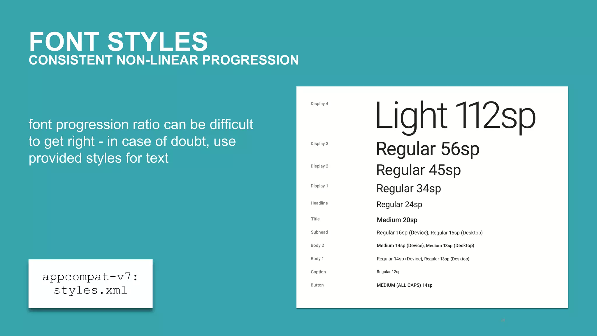 FONT STYLES 
28 
CONSISTENT NON-LINEAR PROGRESSION 
font progression ratio can be difficult 
to get right - in case of doubt, use 
provided styles for text 
appcompat-v7: 
styles.xml 
 