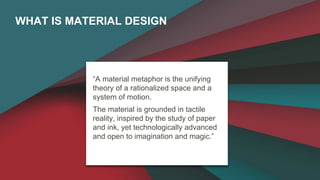 WHAT IS MATERIAL DESIGN 
“A material metaphor is the unifying 
theory of a rationalized space and a 
system of motion. 
Th...