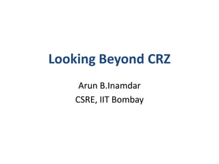 Looking Beyond CRZ
Arun B.Inamdar
CSRE, IIT Bombay
 