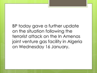 BP today gave a further update
on the situation following the
terrorist attack on the In Amenas
joint venture gas facility in Algeria
on Wednesday 16 January.
 