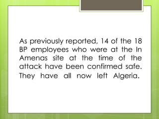 As previously reported, 14 of the 18
BP employees who were at the In
Amenas site at the time of the
attack have been confirmed safe.
They have all now left Algeria.
 