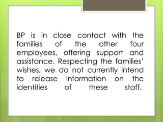BP is in close contact with the
families   of    the    other   four
employees, offering support and
assistance. Respecting the families’
wishes, we do not currently intend
to release information on the
identities    of     these    staff.
 