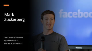 Mark
Zuckerberg
The Creator of Facebook
By: INAM HANEEF
Roll No: BCSF19BM033
 