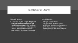 Facebook’s Future!
Facebook Mission:
• Mission is to give people the power
to build community and bring the
worldcloser to...