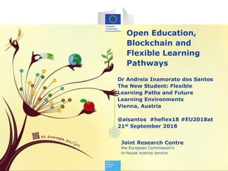 Joint Research Centre
the European Commission's
in-house science service
Open Education,
Blockchain and
Flexible Learning
Pathways
Dr Andreia Inamorato dos Santos
The New Student: Flexible
Learning Paths and Future
Learning Environments
Vienna, Austria
@aisantos #heflex18 #EU2018at
21st September 2018
 