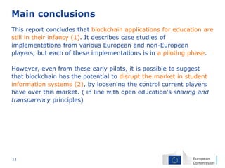 11
Main conclusions
This report concludes that blockchain applications for education are
still in their infancy (1). It de...