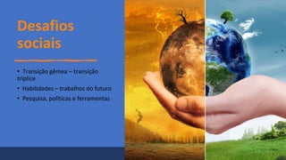 Desafios
sociais
• Transição gêmea – transição
tríplice
• Habilidades – trabalhos do futuro
• Pesquisa, políticas e ferramentas
 