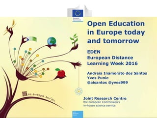 Joint Research Centre
the European Commission's
in-house science service
Open Education
in Europe today
and tomorrow
EDEN
European Distance
Learning Week 2016
Andreia Inamorato dos Santos
Yves Punie
@aisantos @yves999
 